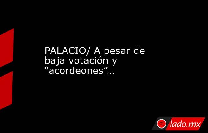 PALACIO/ A pesar de baja votación y “acordeones”…. Noticias en tiempo real