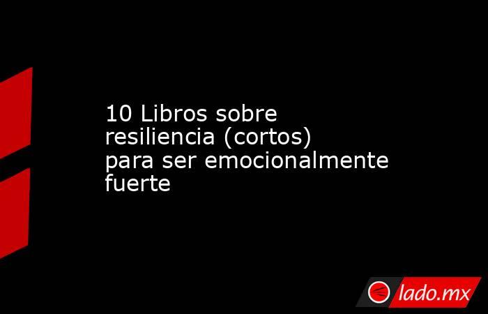 10 Libros sobre resiliencia (cortos) para ser emocionalmente fuerte. Noticias en tiempo real