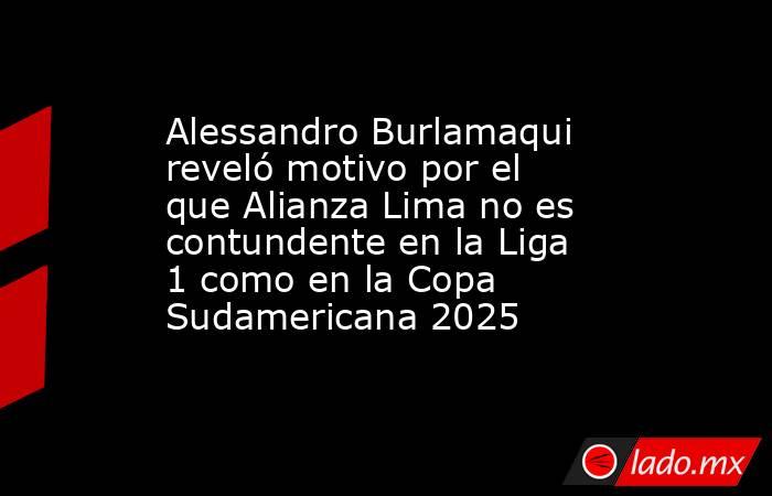 Alessandro Burlamaqui reveló motivo por el que Alianza Lima no es contundente en la Liga 1 como en la Copa Sudamericana 2025. Noticias en tiempo real
