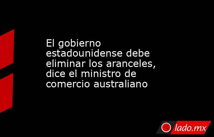 El gobierno estadounidense debe eliminar los aranceles, dice el ministro de comercio australiano. Noticias en tiempo real