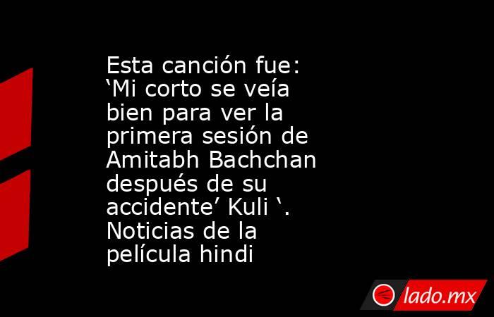 Esta canción fue: ‘Mi corto se veía bien para ver la primera sesión de Amitabh Bachchan después de su accidente’ Kuli ‘. Noticias de la película hindi. Noticias en tiempo real