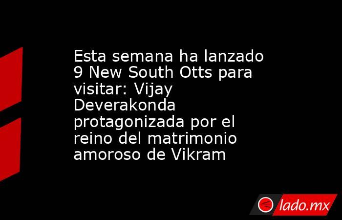 Esta semana ha lanzado 9 New South Otts para visitar: Vijay Deverakonda protagonizada por el reino del matrimonio amoroso de Vikram. Noticias en tiempo real