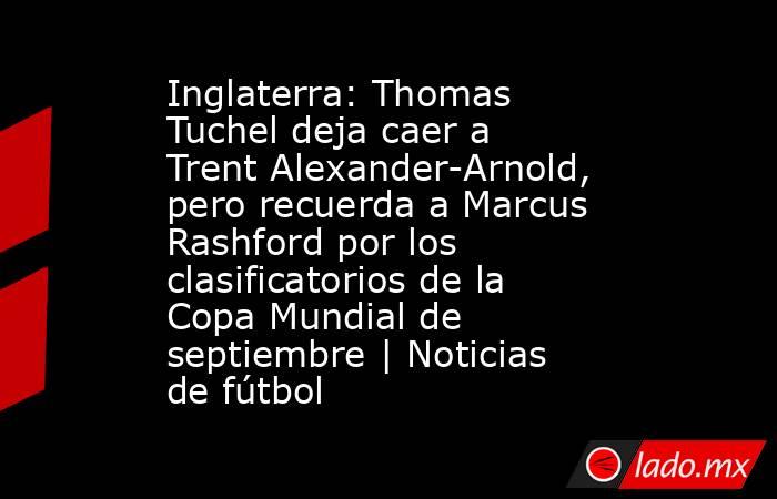 Inglaterra: Thomas Tuchel deja caer a Trent Alexander-Arnold, pero recuerda a Marcus Rashford por los clasificatorios de la Copa Mundial de septiembre | Noticias de fútbol. Noticias en tiempo real