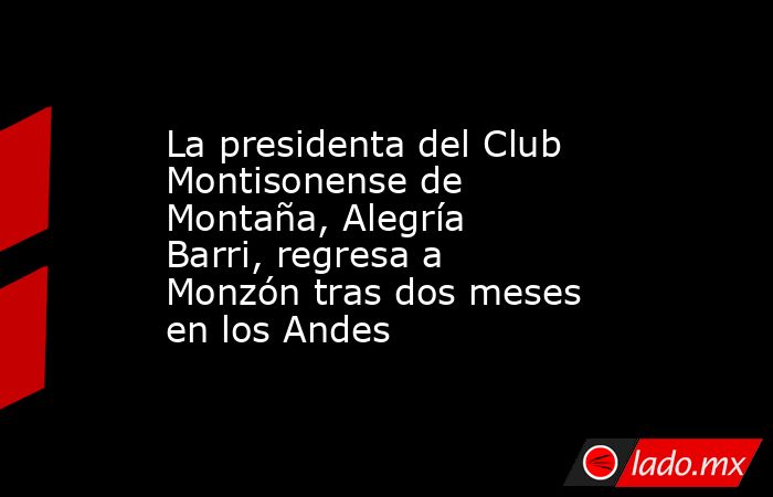 La presidenta del Club Montisonense de Montaña, Alegría Barri, regresa a Monzón tras dos meses en los Andes. Noticias en tiempo real