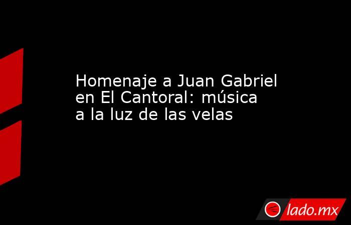 Homenaje a Juan Gabriel en El Cantoral: música a la luz de las velas. Noticias en tiempo real
