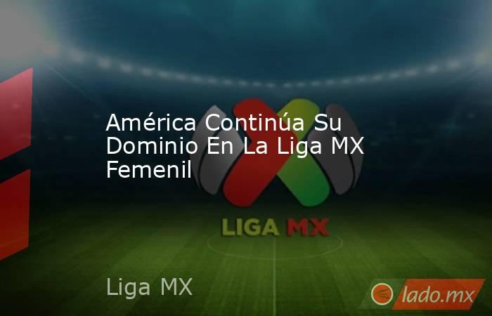 América Continúa Su Dominio En La Liga MX Femenil. Noticias en tiempo real
