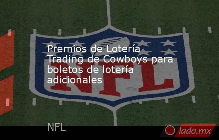 Premios de Lotería Trading de Cowboys para boletos de lotería adicionales. Noticias en tiempo real