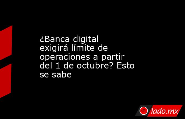 ¿Banca digital exigirá límite de operaciones a partir del 1 de octubre? Esto se sabe . Noticias en tiempo real
