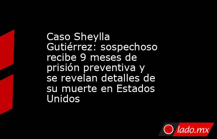 Caso Sheylla Gutiérrez: sospechoso recibe 9 meses de prisión preventiva y se revelan detalles de su muerte en Estados Unidos. Noticias en tiempo real