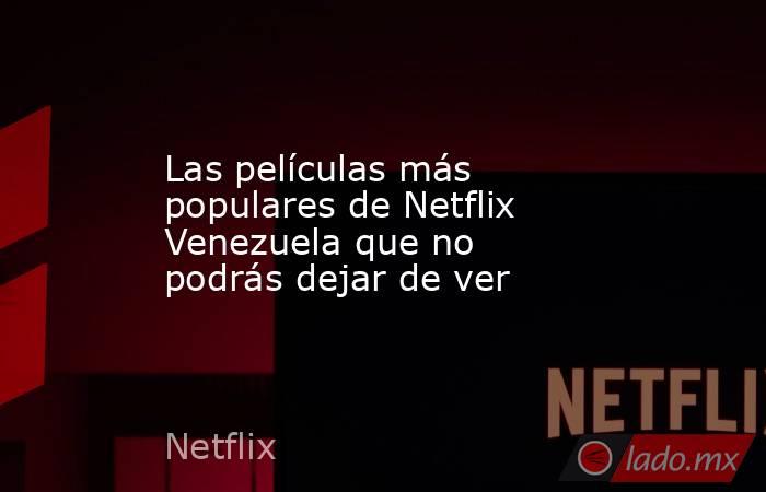 Las películas más populares de Netflix Venezuela que no podrás dejar de ver. Noticias en tiempo real