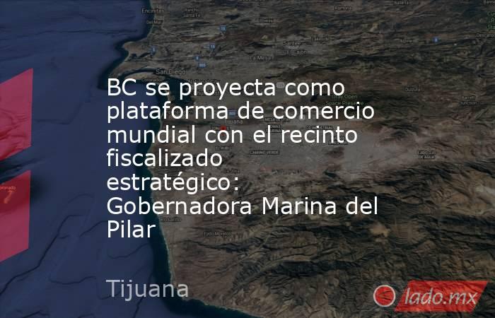 BC se proyecta como plataforma de comercio mundial con el recinto fiscalizado estratégico: Gobernadora Marina del Pilar. Noticias en tiempo real