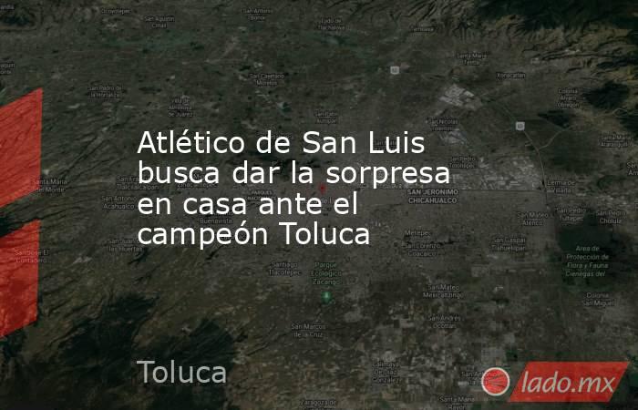 Atlético de San Luis busca dar la sorpresa en casa ante el campeón Toluca. Noticias en tiempo real