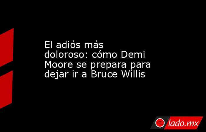 El adiós más doloroso: cómo Demi Moore se prepara para dejar ir a Bruce Willis. Noticias en tiempo real