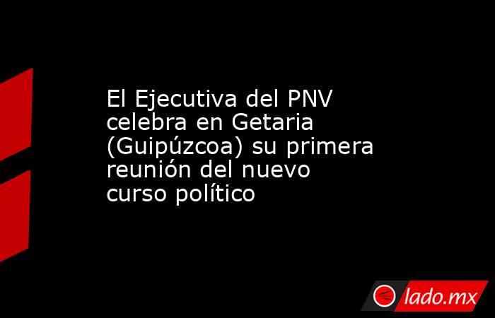 El Ejecutiva del PNV celebra en Getaria (Guipúzcoa) su primera reunión del nuevo curso político. Noticias en tiempo real