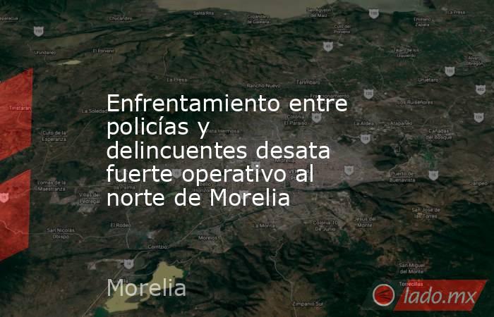 Enfrentamiento entre policías y delincuentes desata fuerte operativo al norte de Morelia. Noticias en tiempo real