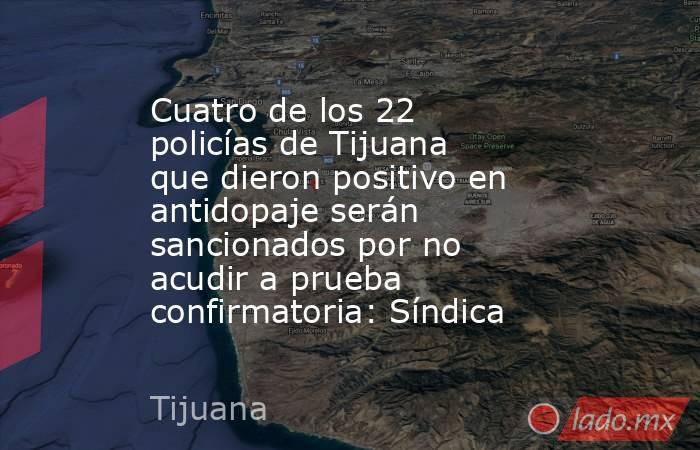 Cuatro de los 22 policías de Tijuana que dieron positivo en antidopaje serán sancionados por no acudir a prueba confirmatoria: Síndica. Noticias en tiempo real