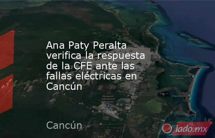 Ana Paty Peralta verifica la respuesta de la CFE ante las fallas eléctricas en Cancún. Noticias en tiempo real