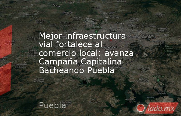 Mejor infraestructura vial fortalece al comercio local: avanza Campaña Capitalina Bacheando Puebla. Noticias en tiempo real