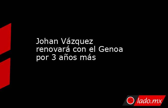 Johan Vázquez renovará con el Genoa  por 3 años más. Noticias en tiempo real