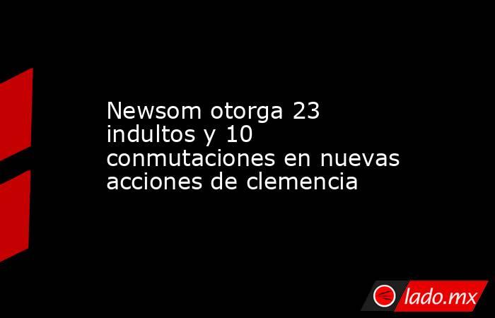 Newsom otorga 23 indultos y 10 conmutaciones en nuevas acciones de clemencia. Noticias en tiempo real