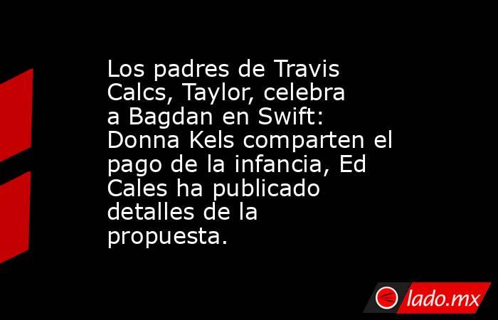 Los padres de Travis Calcs, Taylor, celebra a Bagdan en Swift: Donna Kels comparten el pago de la infancia, Ed Cales ha publicado detalles de la propuesta.. Noticias en tiempo real