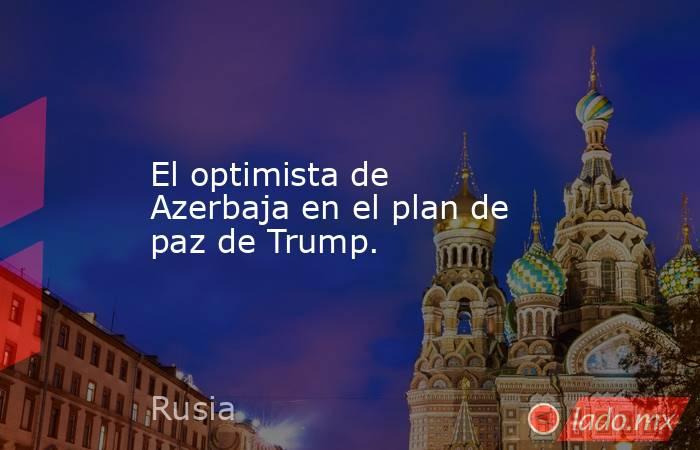 El optimista de Azerbaja en el plan de paz de Trump.. Noticias en tiempo real
