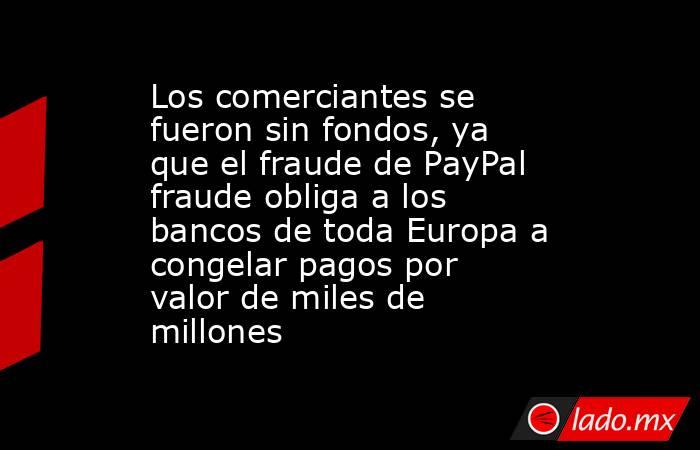 Los comerciantes se fueron sin fondos, ya que el fraude de PayPal fraude obliga a los bancos de toda Europa a congelar pagos por valor de miles de millones. Noticias en tiempo real