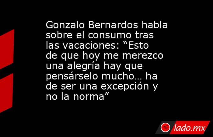 Gonzalo Bernardos habla sobre el consumo tras las vacaciones: “Esto de que hoy me merezco una alegría hay que pensárselo mucho… ha de ser una excepción y no la norma”. Noticias en tiempo real