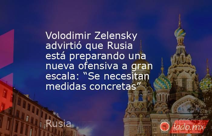 Volodimir Zelensky advirtió que Rusia está preparando una nueva ofensiva a gran escala: “Se necesitan medidas concretas” . Noticias en tiempo real