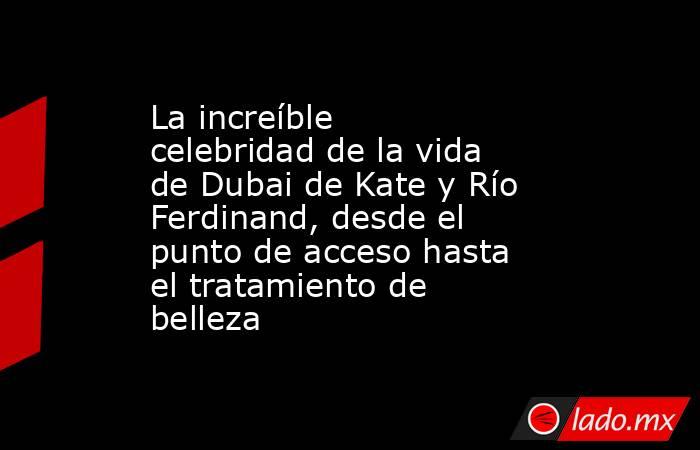 La increíble celebridad de la vida de Dubai de Kate y Río Ferdinand, desde el punto de acceso hasta el tratamiento de belleza. Noticias en tiempo real