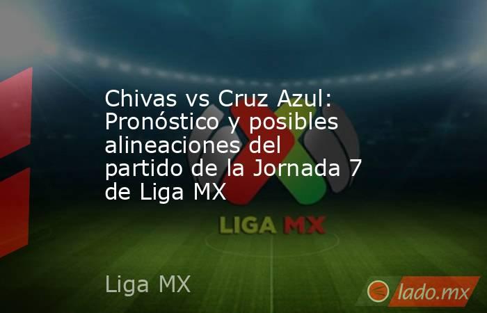 Chivas vs Cruz Azul: Pronóstico y posibles alineaciones del partido de la Jornada 7 de Liga MX . Noticias en tiempo real