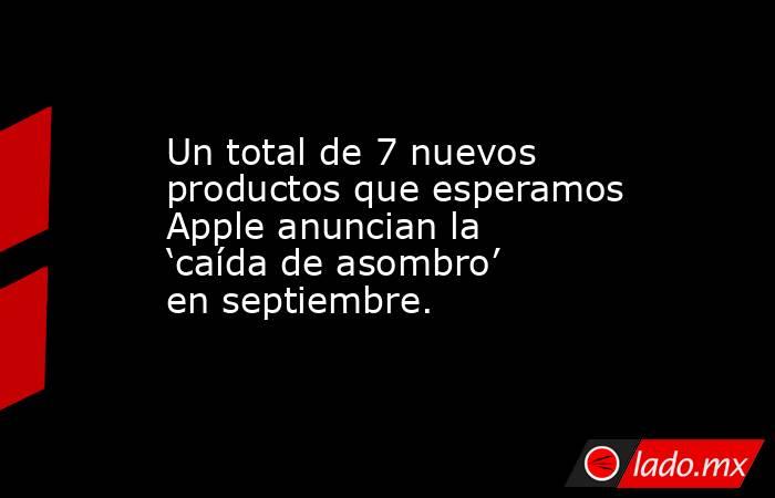 Un total de 7 nuevos productos que esperamos Apple anuncian la ‘caída de asombro’ en septiembre.. Noticias en tiempo real