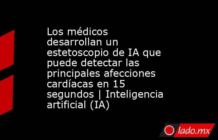 Los médicos desarrollan un estetoscopio de IA que puede detectar las principales afecciones cardíacas en 15 segundos | Inteligencia artificial (IA). Noticias en tiempo real