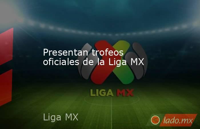 Presentan trofeos oficiales de la Liga MX. Noticias en tiempo real