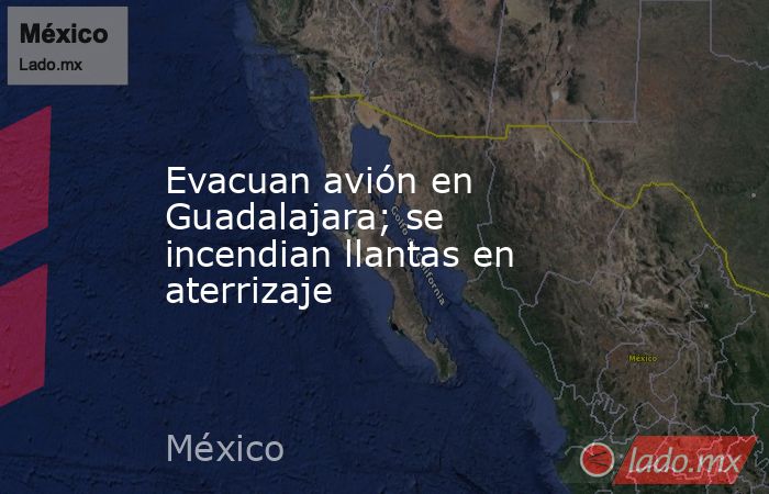 Evacuan avión en Guadalajara; se incendian llantas en aterrizaje. Noticias en tiempo real