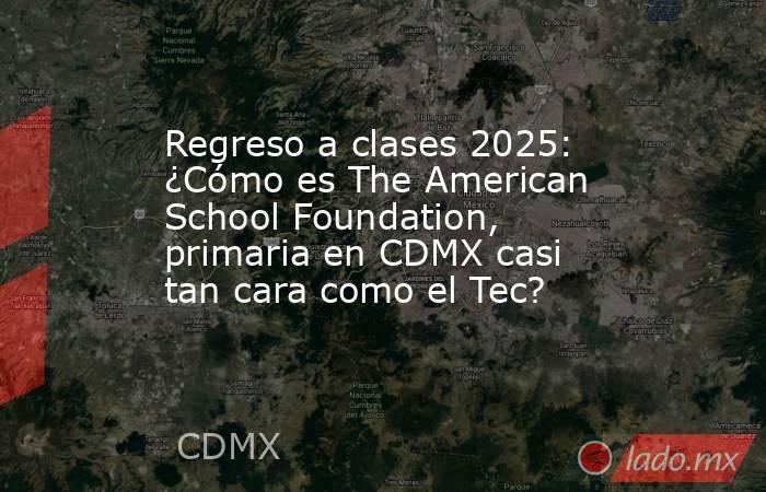Regreso a clases 2025: ¿Cómo es The American School Foundation, primaria en CDMX casi tan cara como el Tec?. Noticias en tiempo real