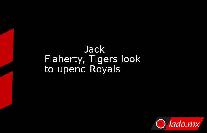             Jack Flaherty, Tigers look to upend Royals        . Noticias en tiempo real
