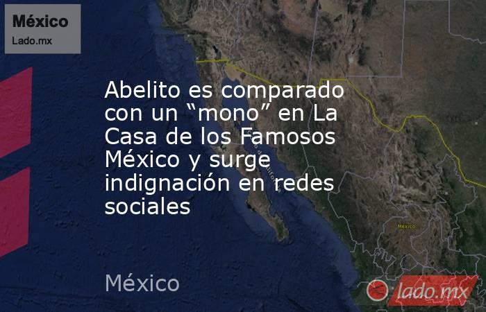 Abelito es comparado con un “mono” en La Casa de los Famosos México y surge indignación en redes sociales. Noticias en tiempo real