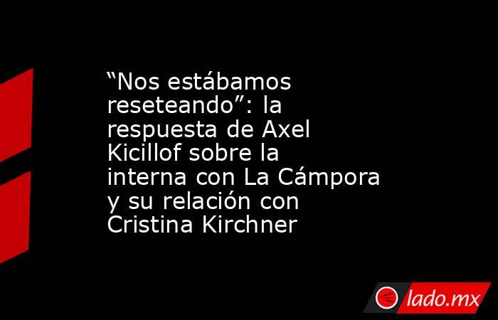 “Nos estábamos reseteando”: la respuesta de Axel Kicillof sobre la interna con La Cámpora y su relación con Cristina Kirchner. Noticias en tiempo real
