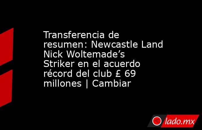 Transferencia de resumen: Newcastle Land Nick Woltemade’s Striker en el acuerdo récord del club £ 69 millones | Cambiar. Noticias en tiempo real