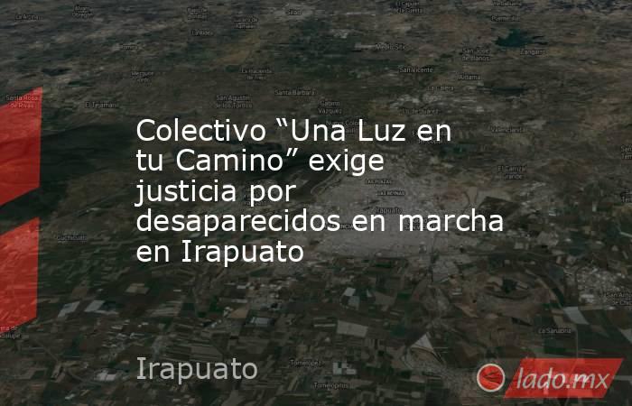 Colectivo “Una Luz en tu Camino” exige justicia por desaparecidos en marcha en Irapuato. Noticias en tiempo real