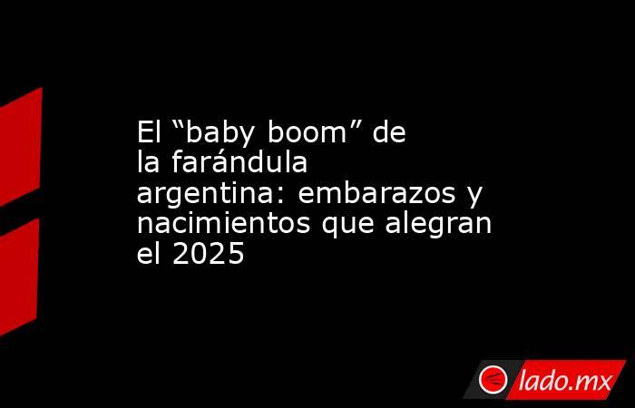 El “baby boom” de la farándula argentina: embarazos y nacimientos que alegran el 2025. Noticias en tiempo real