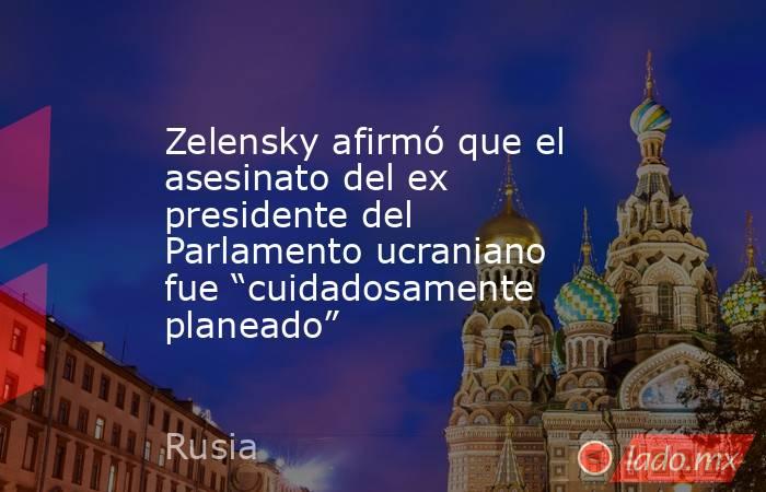 Zelensky afirmó que el asesinato del ex presidente del Parlamento ucraniano fue “cuidadosamente planeado” . Noticias en tiempo real