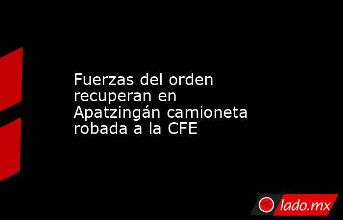 Fuerzas del orden recuperan en Apatzingán camioneta robada a la CFE. Noticias en tiempo real