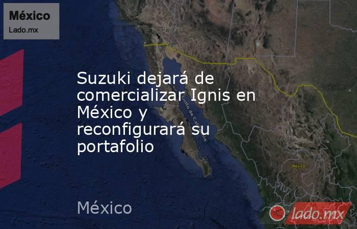 Suzuki dejará de comercializar Ignis en México y reconfigurará su portafolio. Noticias en tiempo real