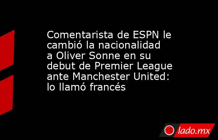 Comentarista de ESPN le cambió la nacionalidad a Oliver Sonne en su debut de Premier League ante Manchester United: lo llamó francés . Noticias en tiempo real