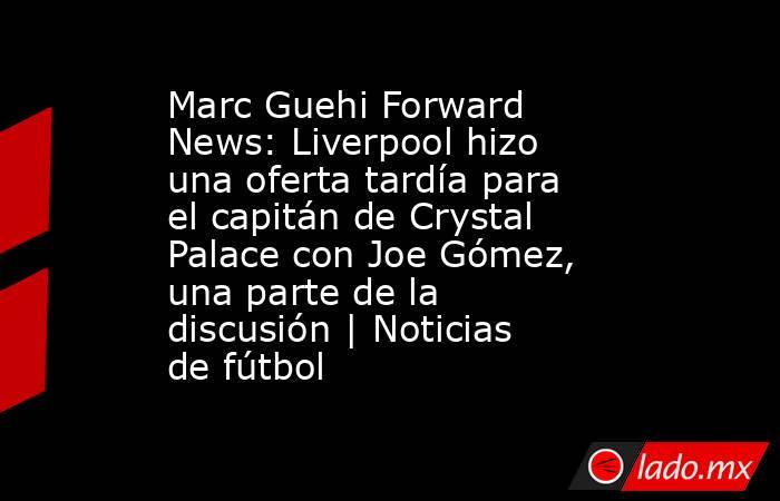 Marc Guehi Forward News: Liverpool hizo una oferta tardía para el capitán de Crystal Palace con Joe Gómez, una parte de la discusión | Noticias de fútbol. Noticias en tiempo real