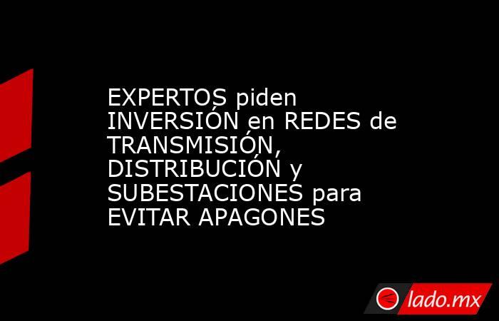 EXPERTOS piden INVERSIÓN en REDES de TRANSMISIÓN, DISTRIBUCIÓN y SUBESTACIONES para EVITAR APAGONES. Noticias en tiempo real