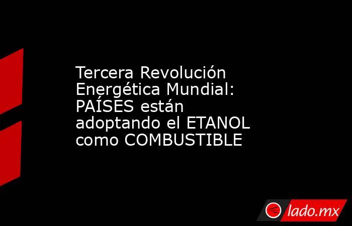 Tercera Revolución Energética Mundial: PAÍSES están adoptando el ETANOL como COMBUSTIBLE. Noticias en tiempo real