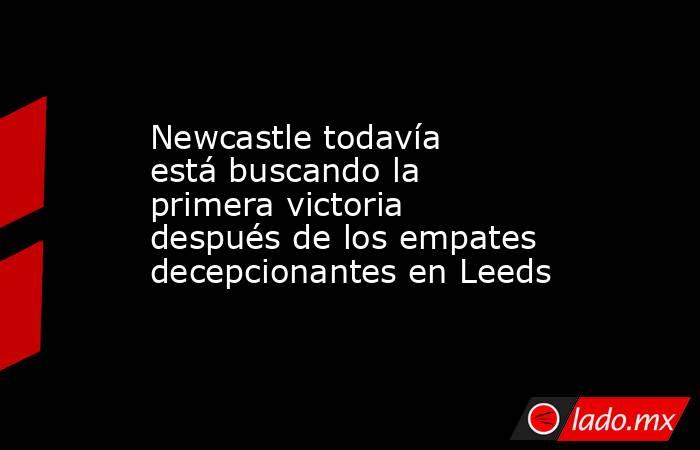 Newcastle todavía está buscando la primera victoria después de los empates decepcionantes en Leeds. Noticias en tiempo real